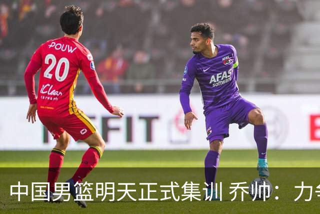 中国男篮明天正式集训 乔帅：力争奥运会门票