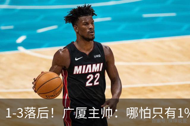 1-3落后！广厦主帅：哪怕只有1%的希望也要抓住机会